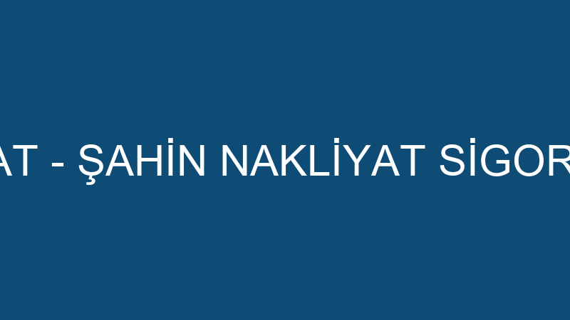 ŞAHİN NAKLİYAT - ŞAHİN NAKLİYAT SİGORTA ARACILIK H