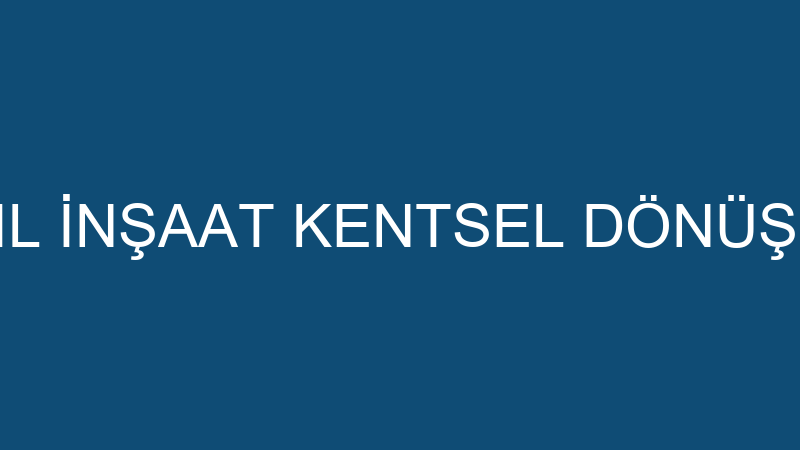 ANIL İNŞAAT KENTSEL DÖNÜŞÜM