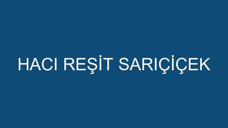 HACI REŞİT SARIÇİÇEK