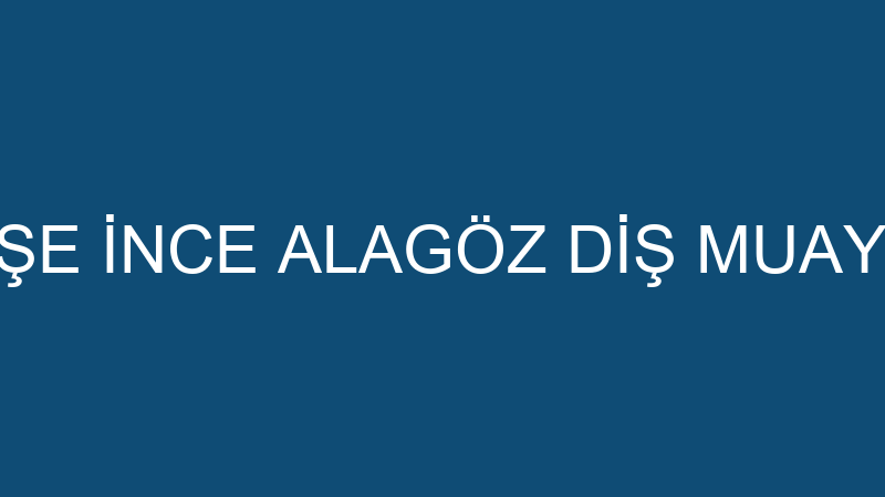 DT AYŞE İNCE ALAGÖZ DİŞ MUAYENESİ