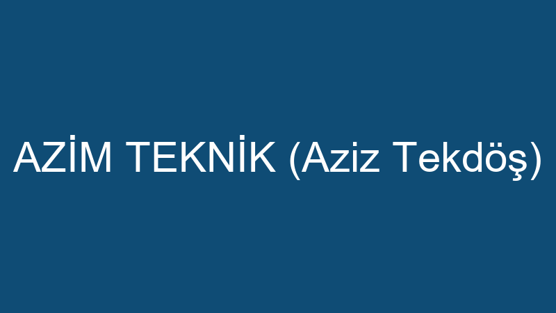 AZİM TEKNİK (Aziz Tekdöş)