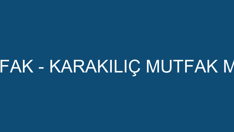 KARAKILIÇ MUTFAK - KARAKILIÇ MUTFAK MOBİLYA İNŞAAT