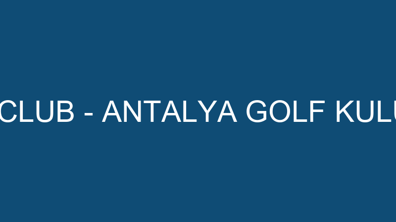 ANTALYA GOLF CLUB - ANTALYA GOLF KULÜBÜ TURİZM A.Ş