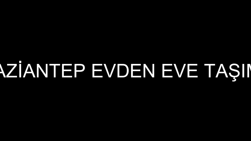 YENİ GAZİANTEP EVDEN EVE TAŞIMACILIK