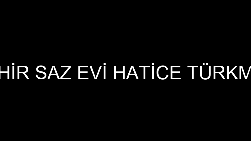 NEHİR SAZ EVİ HATİCE TÜRKMEN