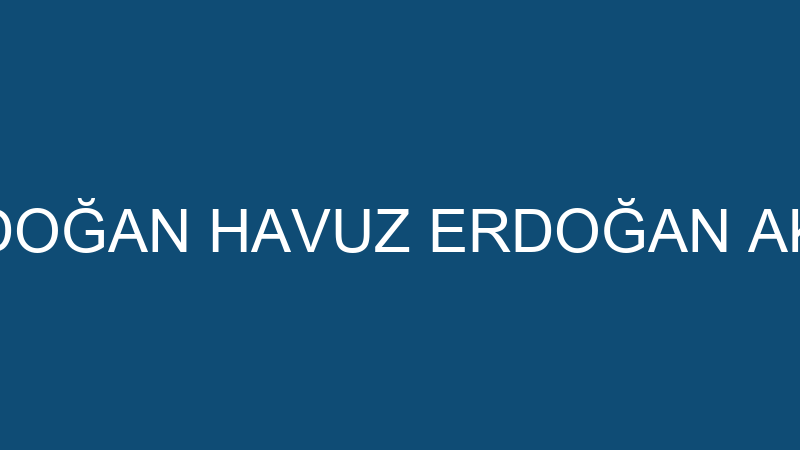 ERDOĞAN HAVUZ ERDOĞAN AKAN