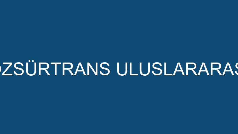 ÖZSÜRTRANS - ÖZSÜRTRANS ULUSLARARASI NAKLİYAT SAN.