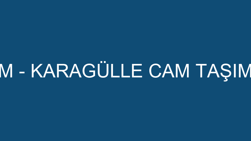 KARAGÜLLE CAM - KARAGÜLLE CAM TAŞIMACILIK İNŞAAT İ