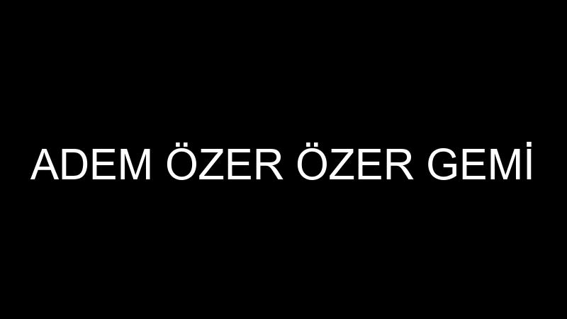 ADEM ÖZER ÖZER GEMİ
