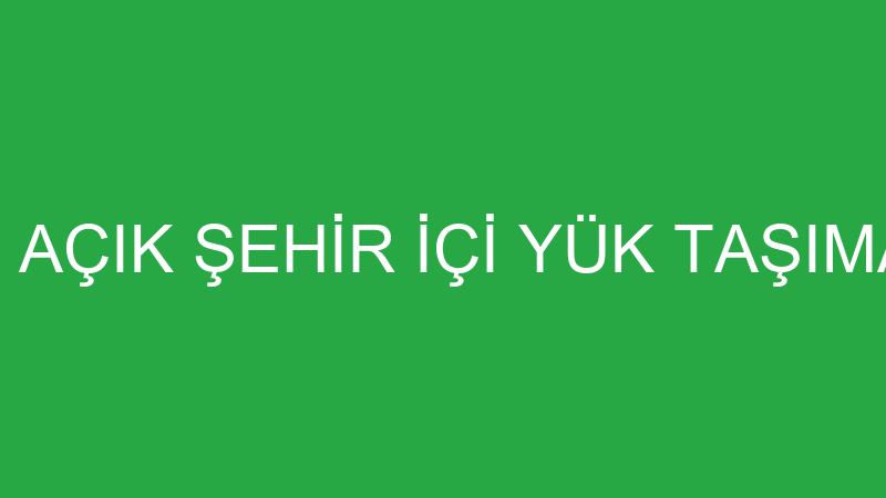 MERAL AÇIK ŞEHİR İÇİ YÜK TAŞIMACILIĞI