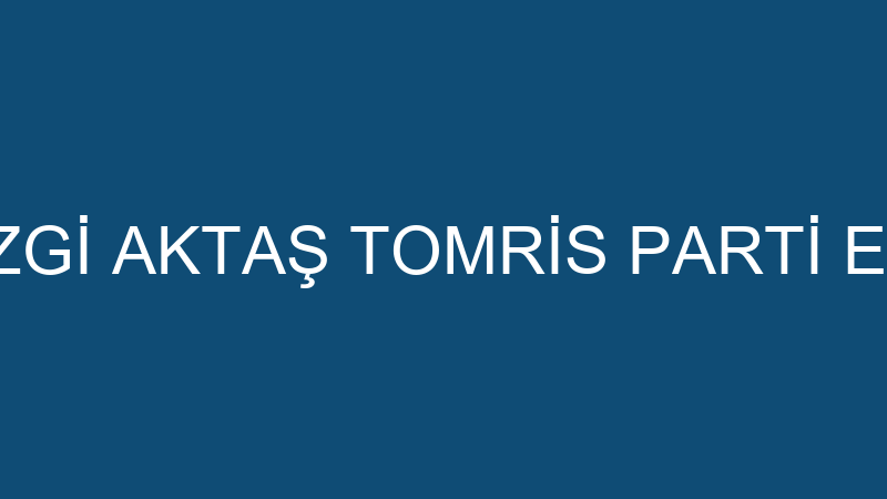EZGİ AKTAŞ TOMRİS PARTİ EVİ