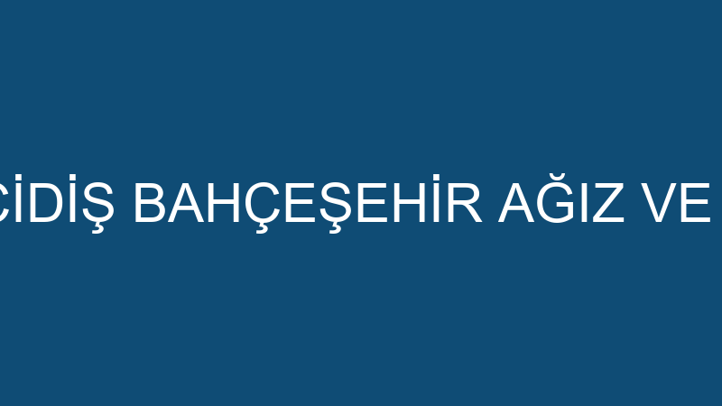 ÖZEL BİRİNCİDİŞ BAHÇEŞEHİR AĞIZ VE DİŞ SAĞLIĞI