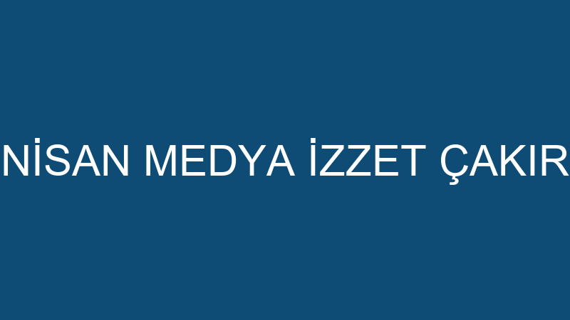 NİSAN MEDYA İZZET ÇAKIR