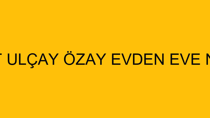 CEVDET ULÇAY ÖZAY EVDEN EVE NAKLİYE