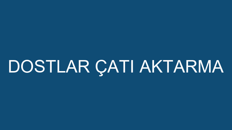 DOSTLAR ÇATI AKTARMA